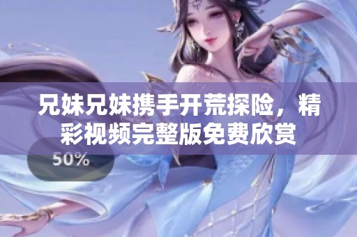 兄妹兄妹携手开荒探险，精彩视频完整版免费欣赏