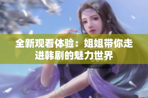 全新观看体验：姐姐带你走进韩剧的魅力世界