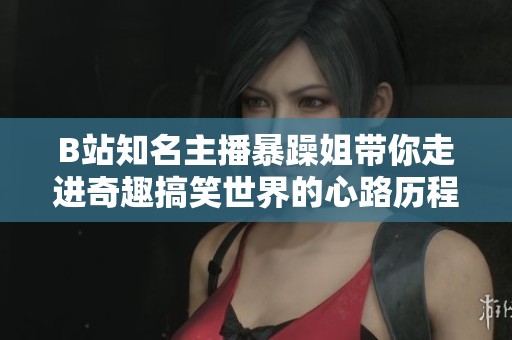 B站知名主播暴躁姐带你走进奇趣搞笑世界的心路历程