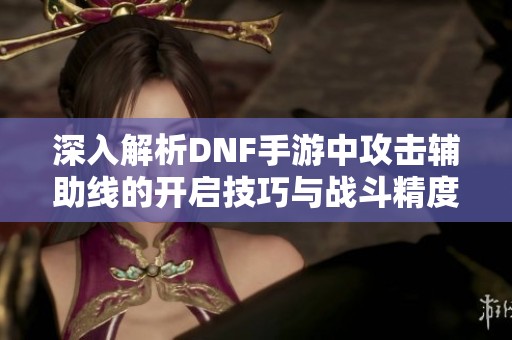 深入解析DNF手游中攻击辅助线的开启技巧与战斗精度提升方法