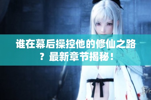 谁在幕后操控他的修仙之路？最新章节揭秘！