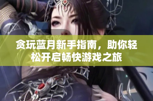 贪玩蓝月新手指南，助你轻松开启畅快游戏之旅