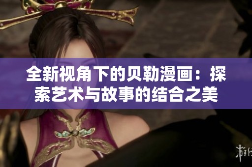 全新视角下的贝勒漫画：探索艺术与故事的结合之美