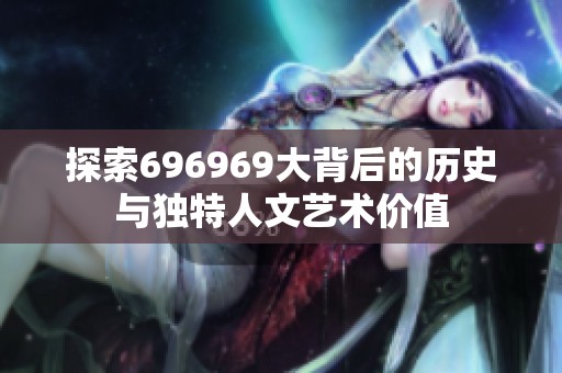 探索696969大背后的历史与独特人文艺术价值