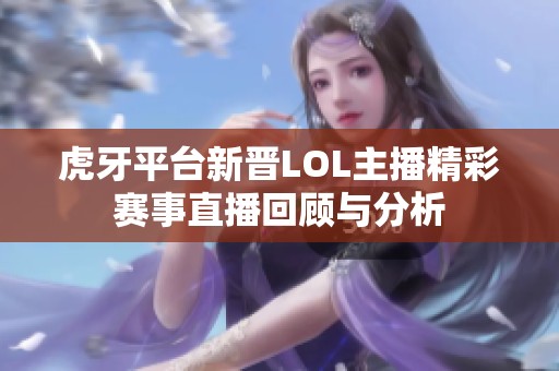 虎牙平台新晋LOL主播精彩赛事直播回顾与分析