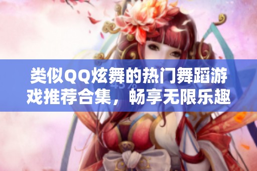 类似QQ炫舞的热门舞蹈游戏推荐合集，畅享无限乐趣