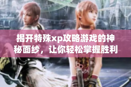揭开特殊xp攻略游戏的神秘面纱，让你轻松掌握胜利之道