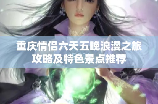 重庆情侣六天五晚浪漫之旅攻略及特色景点推荐