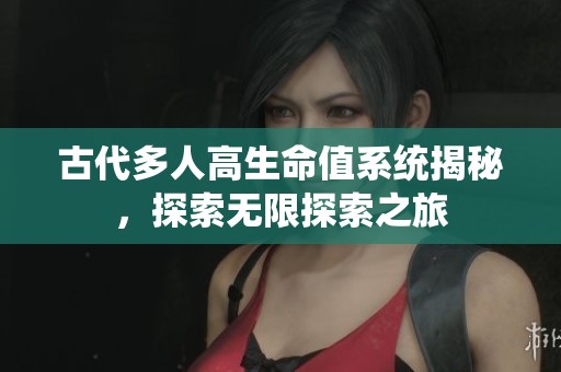 古代多人高生命值系统揭秘，探索无限探索之旅