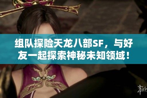 组队探险天龙八部SF，与好友一起探索神秘未知领域！