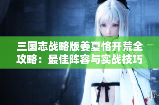 三国志战略版姜夏恪开荒全攻略：最佳阵容与实战技巧详解
