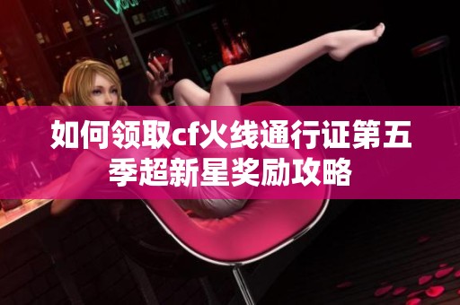如何领取cf火线通行证第五季超新星奖励攻略