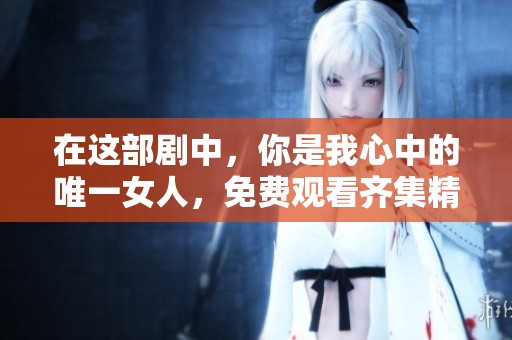 在这部剧中，你是我心中的唯一女人，免费观看齐集精彩内容