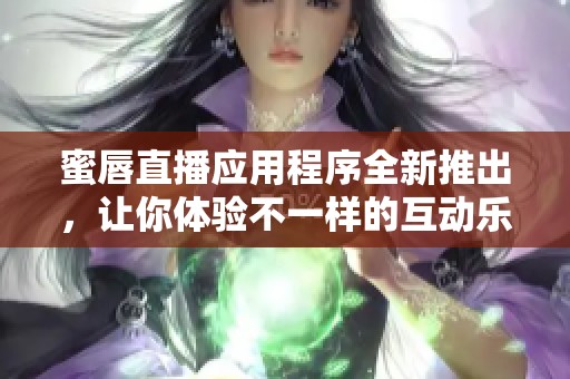 蜜唇直播应用程序全新推出，让你体验不一样的互动乐趣