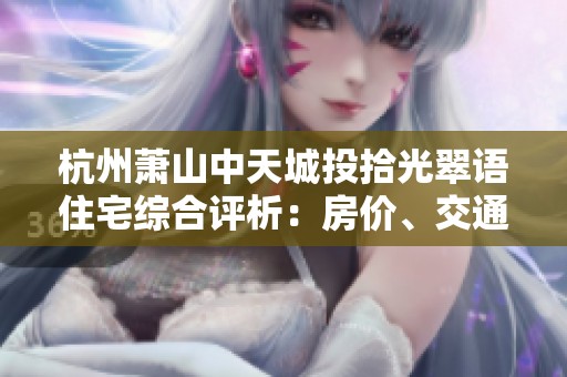 杭州萧山中天城投拾光翠语住宅综合评析：房价、交通、户型及周边解析