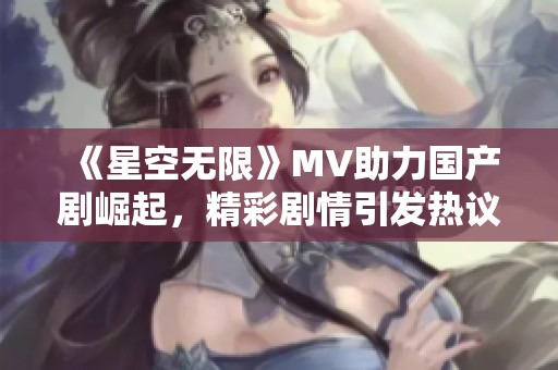 《星空无限》MV助力国产剧崛起，精彩剧情引发热议