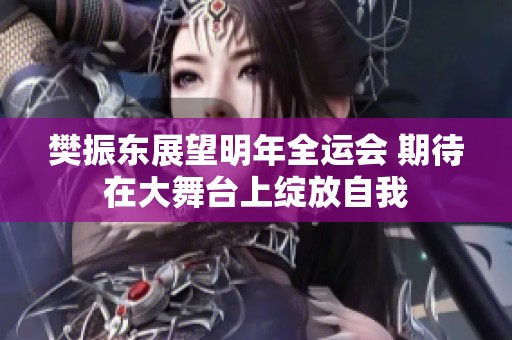 樊振东展望明年全运会 期待在大舞台上绽放自我