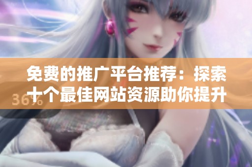 免费的推广平台推荐：探索十个最佳网站资源助你提升曝光率
