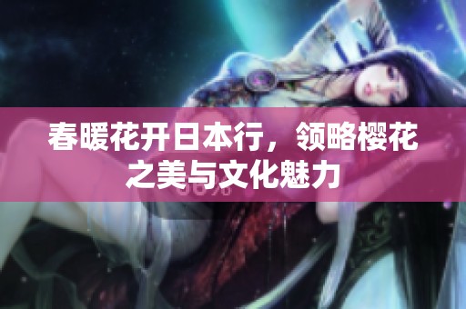 春暖花开日本行，领略樱花之美与文化魅力