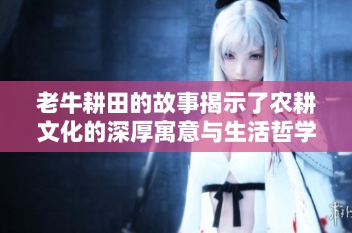 老牛耕田的故事揭示了农耕文化的深厚寓意与生活哲学