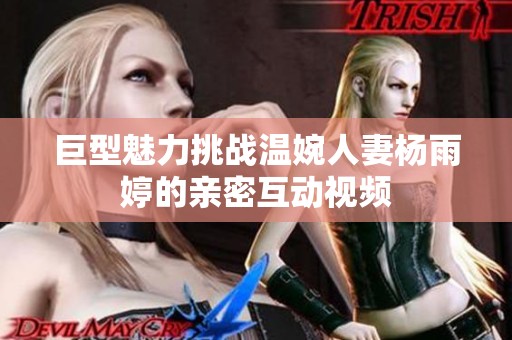 巨型魅力挑战温婉人妻杨雨婷的亲密互动视频