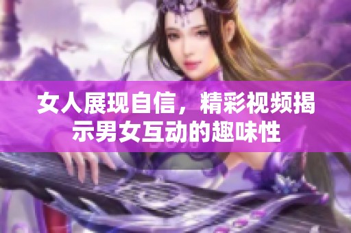 女人展现自信，精彩视频揭示男女互动的趣味性