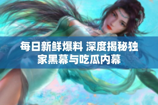 每日新鲜爆料 深度揭秘独家黑幕与吃瓜内幕