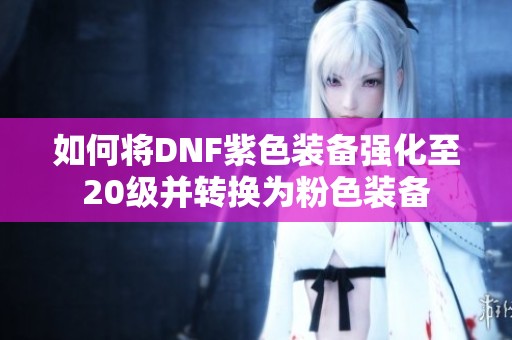 如何将DNF紫色装备强化至20级并转换为粉色装备