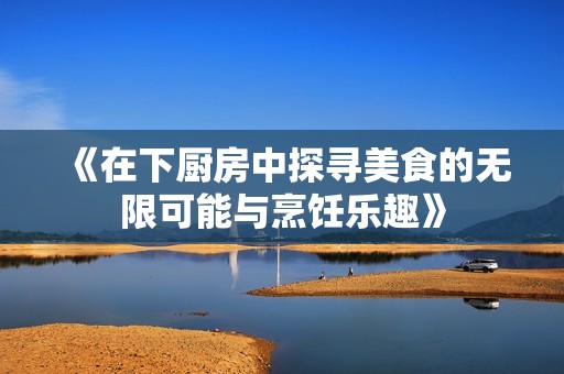 《在下厨房中探寻美食的无限可能与烹饪乐趣》