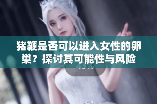 猪鞭是否可以进入女性的卵巢？探讨其可能性与风险