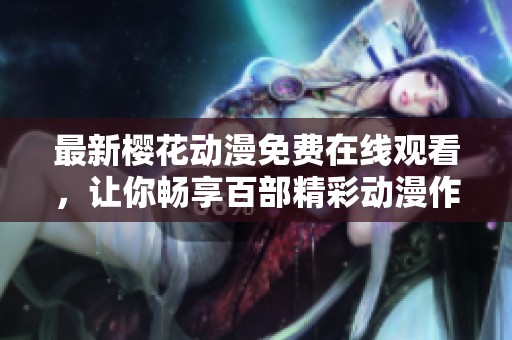 最新樱花动漫免费在线观看，让你畅享百部精彩动漫作品