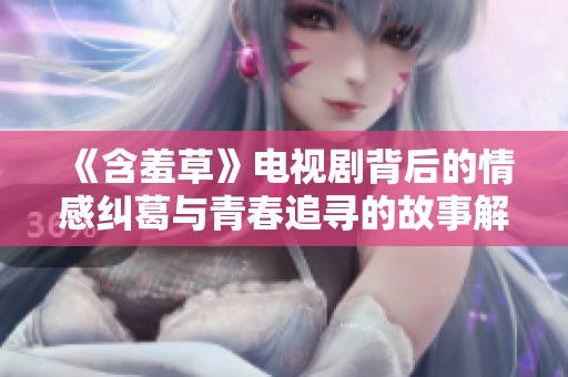 《含羞草》电视剧背后的情感纠葛与青春追寻的故事解析