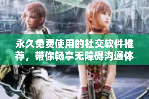 永久免费使用的社交软件推荐，带你畅享无障碍沟通体验