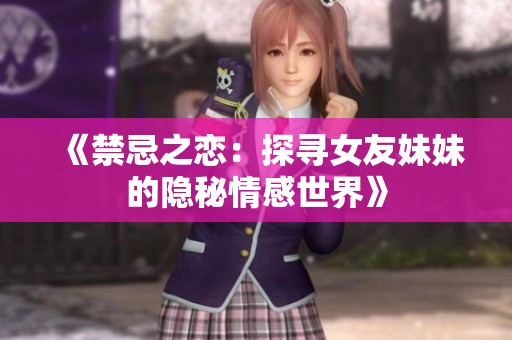 《禁忌之恋：探寻女友妹妹的隐秘情感世界》