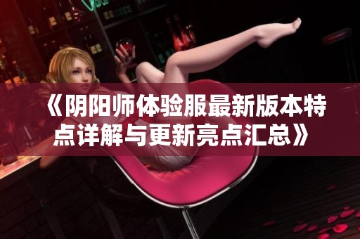 《阴阳师体验服最新版本特点详解与更新亮点汇总》
