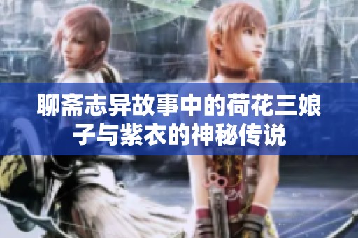 聊斋志异故事中的荷花三娘子与紫衣的神秘传说