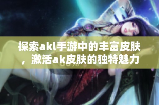 探索akl手游中的丰富皮肤，激活ak皮肤的独特魅力