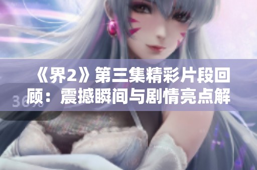 《界2》第三集精彩片段回顾：震撼瞬间与剧情亮点解析