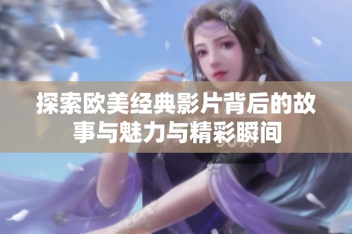 探索欧美经典影片背后的故事与魅力与精彩瞬间
