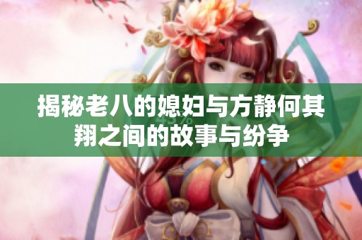 揭秘老八的媳妇与方静何其翔之间的故事与纷争