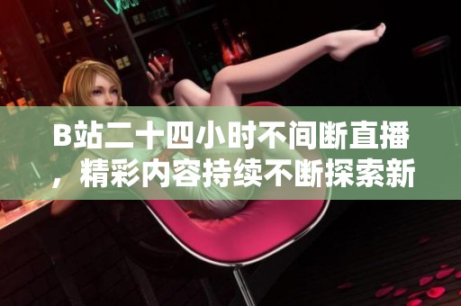 B站二十四小时不间断直播，精彩内容持续不断探索新体验