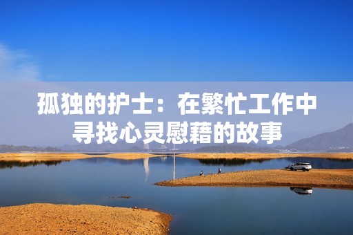 孤独的护士：在繁忙工作中寻找心灵慰藉的故事