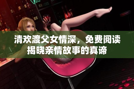 清欢渡父女情深，免费阅读揭晓亲情故事的真谛