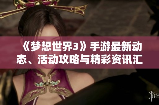 《梦想世界3》手游最新动态、活动攻略与精彩资讯汇总