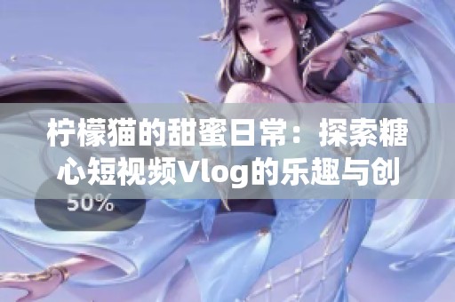 柠檬猫的甜蜜日常：探索糖心短视频Vlog的乐趣与创意