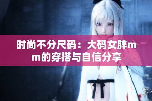 时尚不分尺码：大码女胖mm的穿搭与自信分享