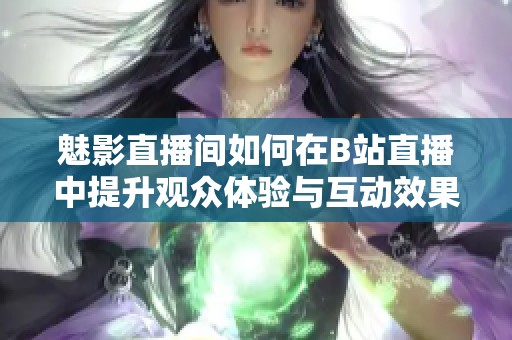 魅影直播间如何在B站直播中提升观众体验与互动效果