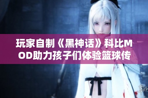 玩家自制《黑神话》科比MOD助力孩子们体验篮球传奇