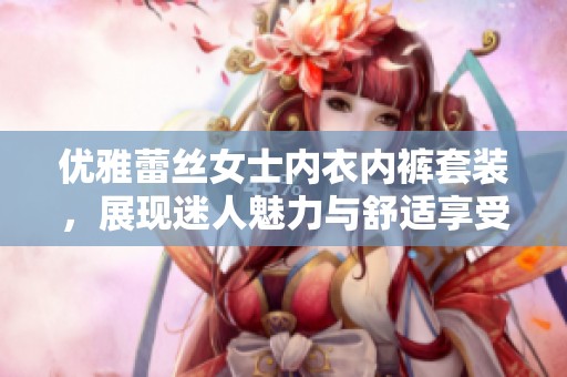 优雅蕾丝女士内衣内裤套装，展现迷人魅力与舒适享受