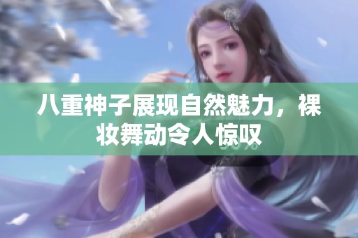 八重神子展现自然魅力，裸妆舞动令人惊叹